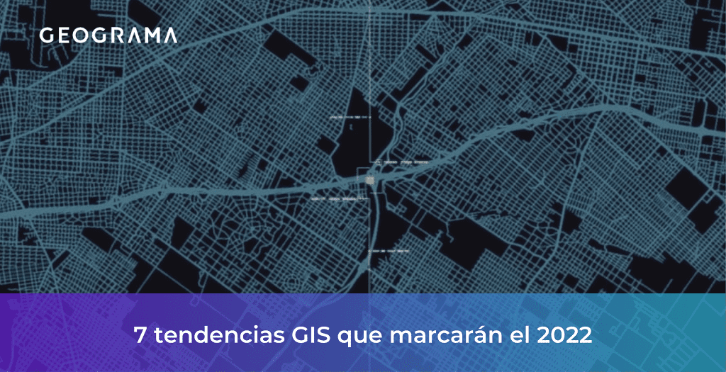 GEOGRAMA - 7 tendencias GIS que marcarán el 2022