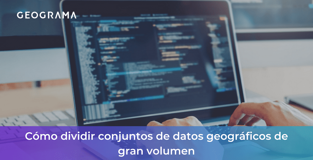 GEOGRAMA - Cómo dividir conjuntos de datos geográficos de gran volumen