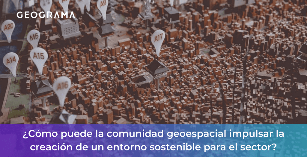 GEOGRAMA - Cómo puede la comunidad geoespacial impulsar la creación de un entorno sostenible para el sector