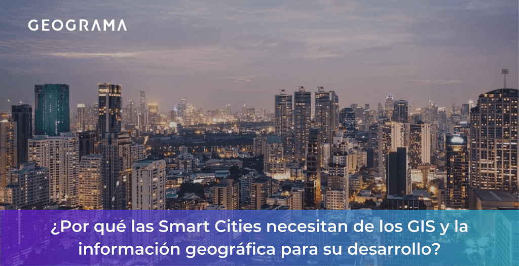 GEOGRAMA - Por qué las Smart Cities necesitan de los GIS y la información geográfica para su desarrollo